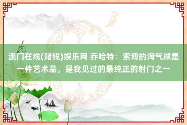 澳门在线(赌钱)娱乐网 乔哈特：索博的淘气球是一件艺术品，是我见过的最纯正的射门之一
