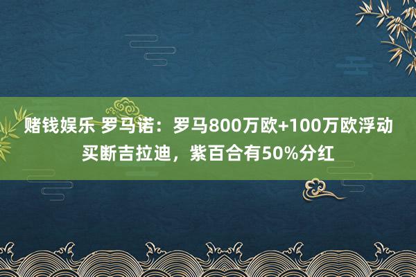 赌钱娱乐 罗马诺：罗马800万欧+100万欧浮动买断吉拉迪，紫百合有50%分红