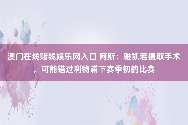 澳门在线赌钱娱乐网入口 阿斯：雅凯若摄取手术，可能错过利物浦下赛季初的比赛