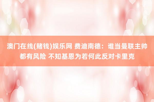 澳门在线(赌钱)娱乐网 费迪南德：谁当曼联主帅都有风险 不知基恩为若何此反对卡里克