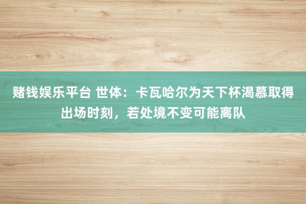 赌钱娱乐平台 世体：卡瓦哈尔为天下杯渴慕取得出场时刻，若处境不变可能离队