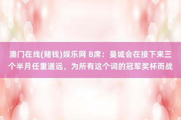 澳门在线(赌钱)娱乐网 B席：曼城会在接下来三个半月任重道远，为所有这个词的冠军奖杯而战