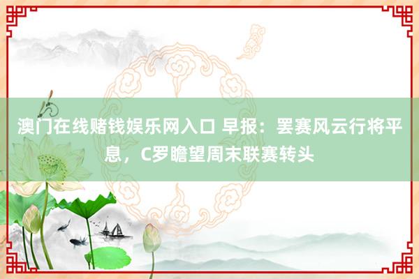 澳门在线赌钱娱乐网入口 早报：罢赛风云行将平息，C罗瞻望周末联赛转头
