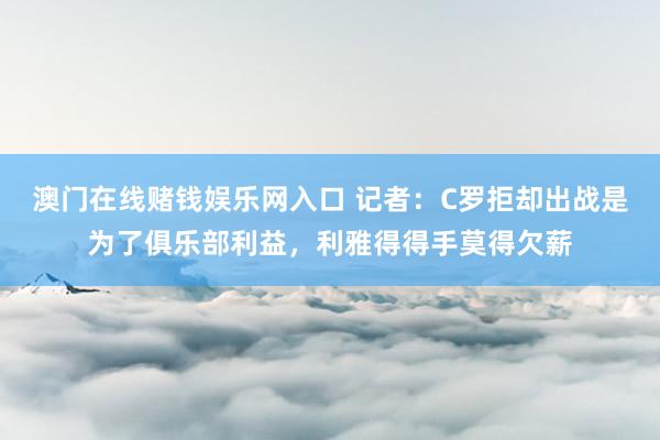 澳门在线赌钱娱乐网入口 记者：C罗拒却出战是为了俱乐部利益，利雅得得手莫得欠薪