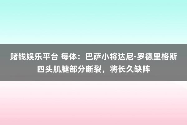 赌钱娱乐平台 每体：巴萨小将达尼·罗德里格斯四头肌腱部分断裂，将长久缺阵