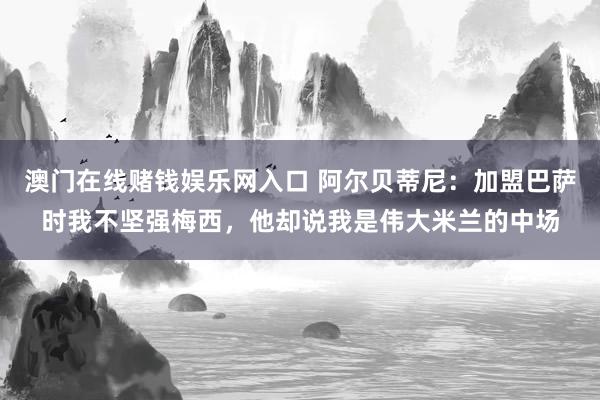澳门在线赌钱娱乐网入口 阿尔贝蒂尼：加盟巴萨时我不坚强梅西，他却说我是伟大米兰的中场