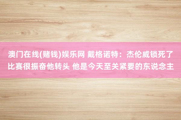 澳门在线(赌钱)娱乐网 戴格诺特：杰伦威锁死了比赛很振奋他转头 他是今天至关紧要的东说念主
