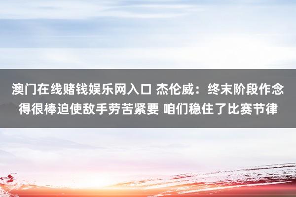 澳门在线赌钱娱乐网入口 杰伦威：终末阶段作念得很棒迫使敌手劳苦紧要 咱们稳住了比赛节律