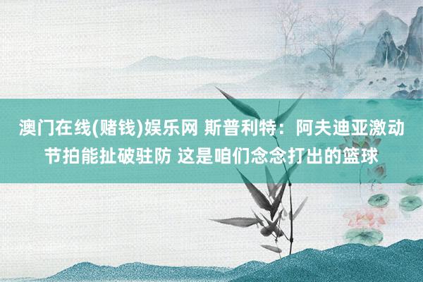 澳门在线(赌钱)娱乐网 斯普利特：阿夫迪亚激动节拍能扯破驻防 这是咱们念念打出的篮球