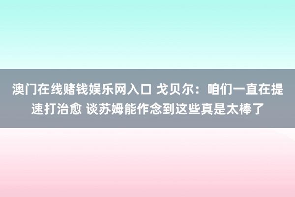 澳门在线赌钱娱乐网入口 戈贝尔：咱们一直在提速打治愈 谈苏姆能作念到这些真是太棒了