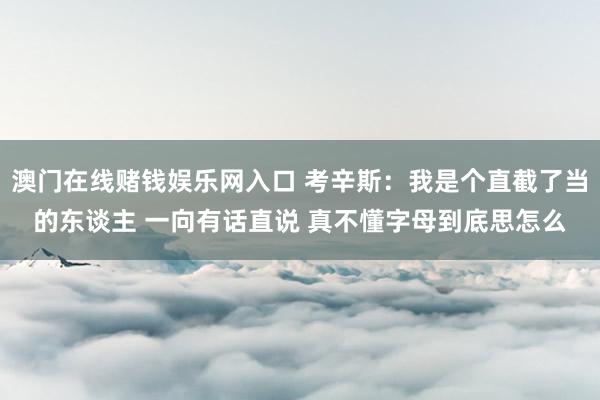 澳门在线赌钱娱乐网入口 考辛斯：我是个直截了当的东谈主 一向有话直说 真不懂字母到底思怎么
