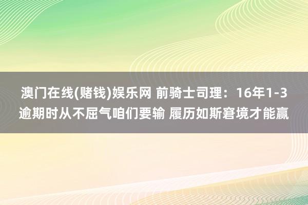 澳门在线(赌钱)娱乐网 前骑士司理：16年1-3逾期时从不屈气咱们要输 履历如斯窘境才能赢