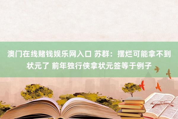 澳门在线赌钱娱乐网入口 苏群：摆烂可能拿不到状元了 前年独行侠拿状元签等于例子