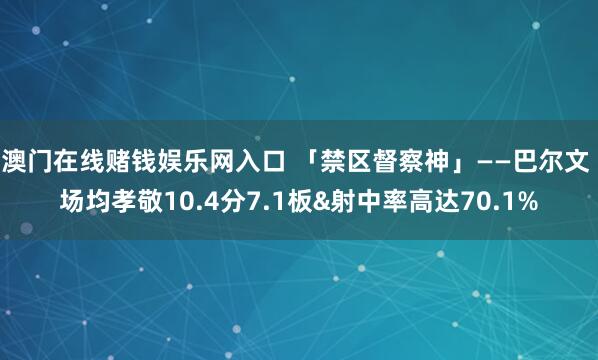 澳门在线赌钱娱乐网入口 「禁区督察神」——巴尔文 场均孝敬10.4分7.1板&射中率高达70.1%