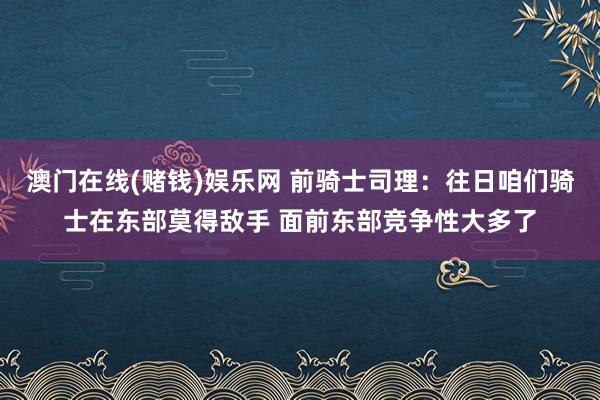 澳门在线(赌钱)娱乐网 前骑士司理：往日咱们骑士在东部莫得敌手 面前东部竞争性大多了