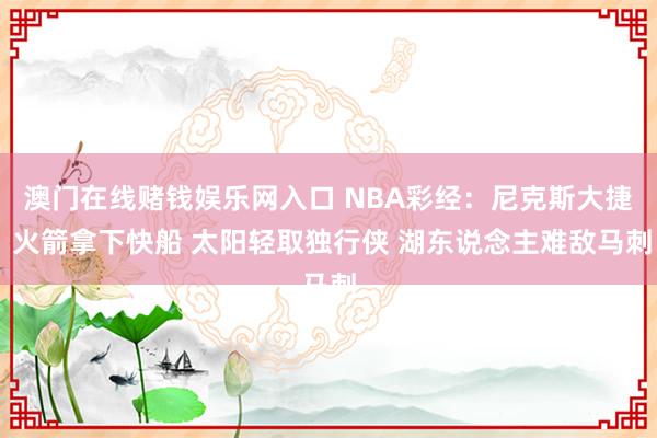 澳门在线赌钱娱乐网入口 NBA彩经：尼克斯大捷 火箭拿下快船 太阳轻取独行侠 湖东说念主难敌马刺