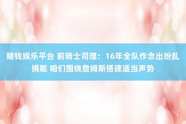 赌钱娱乐平台 前骑士司理：16年全队作念出纷乱捐躯 咱们围绕詹姆斯搭建适当声势