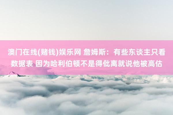 澳门在线(赌钱)娱乐网 詹姆斯：有些东谈主只看数据表 因为哈利伯顿不是得仳离就说他被高估