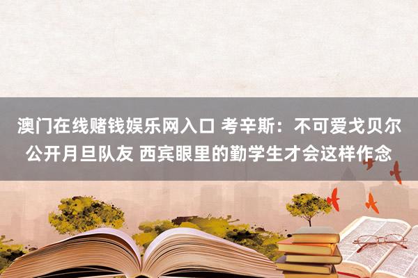 澳门在线赌钱娱乐网入口 考辛斯：不可爱戈贝尔公开月旦队友 西宾眼里的勤学生才会这样作念