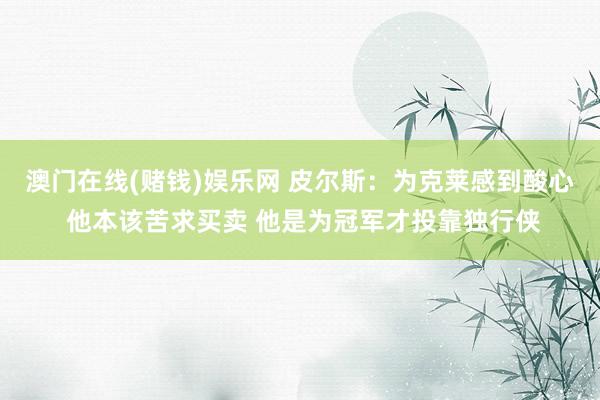澳门在线(赌钱)娱乐网 皮尔斯：为克莱感到酸心 他本该苦求买卖 他是为冠军才投靠独行侠