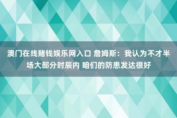 澳门在线赌钱娱乐网入口 詹姆斯：我认为不才半场大部分时辰内 咱们的防患发达很好