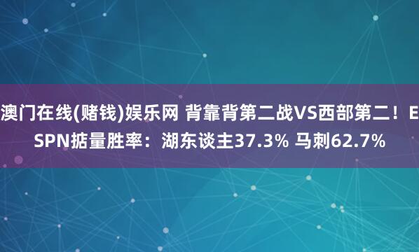 澳门在线(赌钱)娱乐网 背靠背第二战VS西部第二！ESPN掂量胜率：湖东谈主37.3% 马刺62.7%