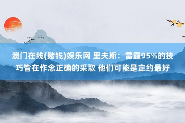 澳门在线(赌钱)娱乐网 里夫斯：雷霆95%的技巧皆在作念正确的采取 他们可能是定约最好
