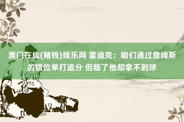 澳门在线(赌钱)娱乐网 雷迪克：咱们通过詹姆斯的错位单打追分 但临了他却拿不到球
