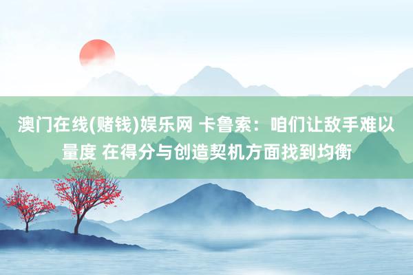 澳门在线(赌钱)娱乐网 卡鲁索：咱们让敌手难以量度 在得分与创造契机方面找到均衡