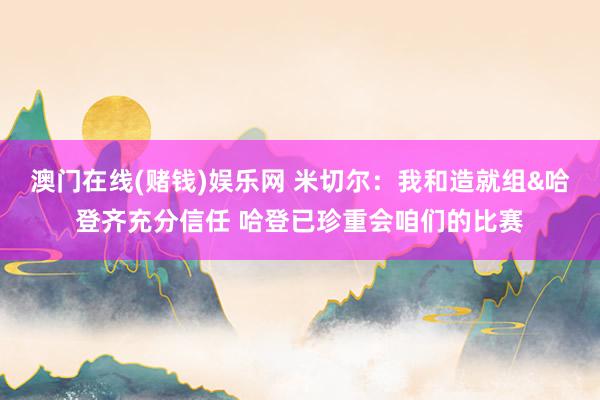 澳门在线(赌钱)娱乐网 米切尔：我和造就组&哈登齐充分信任 哈登已珍重会咱们的比赛