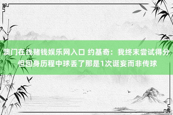 澳门在线赌钱娱乐网入口 约基奇：我终末尝试得分 但回身历程中球丢了那是1次诞妄而非传球