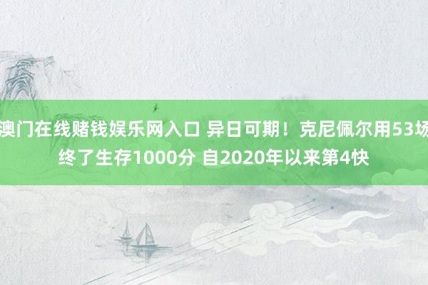 澳门在线赌钱娱乐网入口 异日可期！克尼佩尔用53场终了生存1000分 自2020年以来第4快