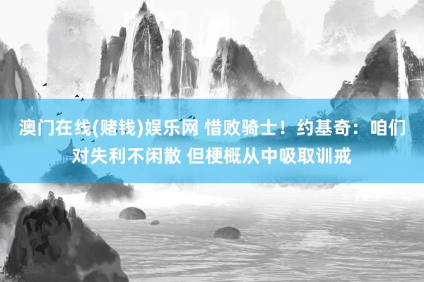 澳门在线(赌钱)娱乐网 惜败骑士！约基奇：咱们对失利不闲散 但梗概从中吸取训戒