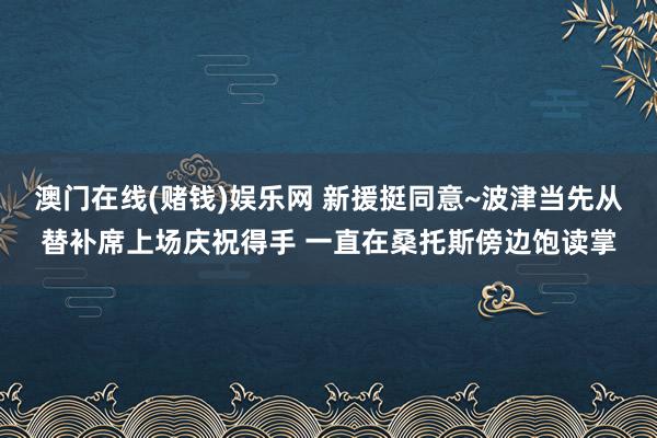 澳门在线(赌钱)娱乐网 新援挺同意~波津当先从替补席上场庆祝得手 一直在桑托斯傍边饱读掌