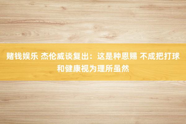 赌钱娱乐 杰伦威谈复出：这是种恩赐 不成把打球和健康视为理所虽然