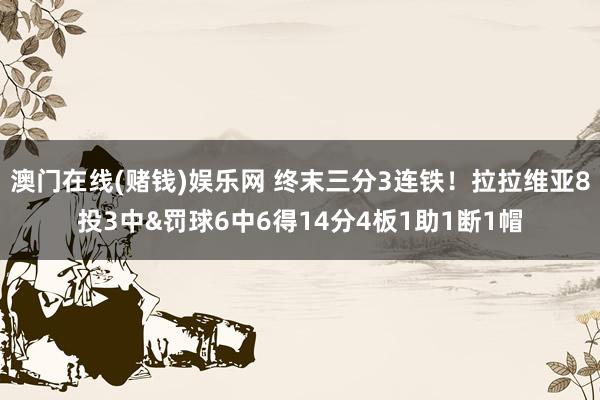 澳门在线(赌钱)娱乐网 终末三分3连铁！拉拉维亚8投3中&罚球6中6得14分4板1助1断1帽