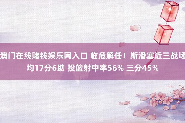 澳门在线赌钱娱乐网入口 临危解任！斯潘塞近三战场均17分6助 投篮射中率56% 三分45%