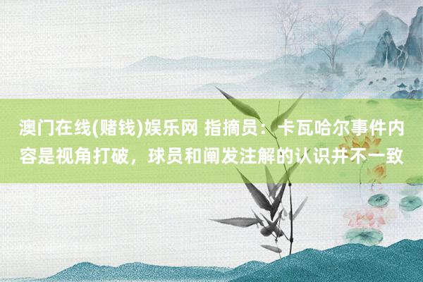 澳门在线(赌钱)娱乐网 指摘员：卡瓦哈尔事件内容是视角打破，球员和阐发注解的认识并不一致