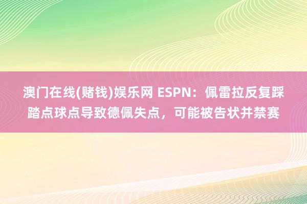 澳门在线(赌钱)娱乐网 ESPN：佩雷拉反复踩踏点球点导致德佩失点，可能被告状并禁赛