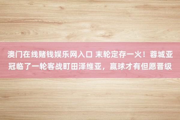 澳门在线赌钱娱乐网入口 末轮定存一火！蓉城亚冠临了一轮客战町田泽维亚，赢球才有但愿晋级