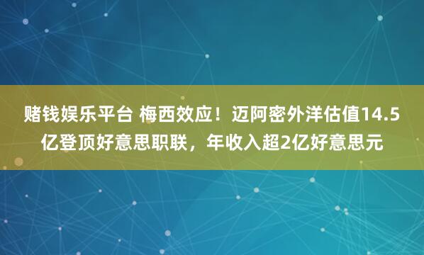赌钱娱乐平台 梅西效应！迈阿密外洋估值14.5亿登顶好意思职联，年收入超2亿好意思元
