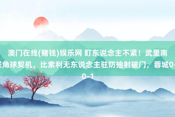 澳门在线(赌钱)娱乐网 盯东说念主不紧！武里南联角球契机，比索利无东说念主驻防抽射破门，蓉城0-1