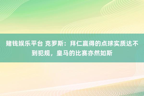 赌钱娱乐平台 克罗斯：拜仁赢得的点球实质达不到犯规，皇马的比赛亦然如斯