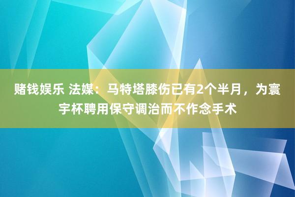 赌钱娱乐 法媒：马特塔膝伤已有2个半月，为寰宇杯聘用保守调治而不作念手术