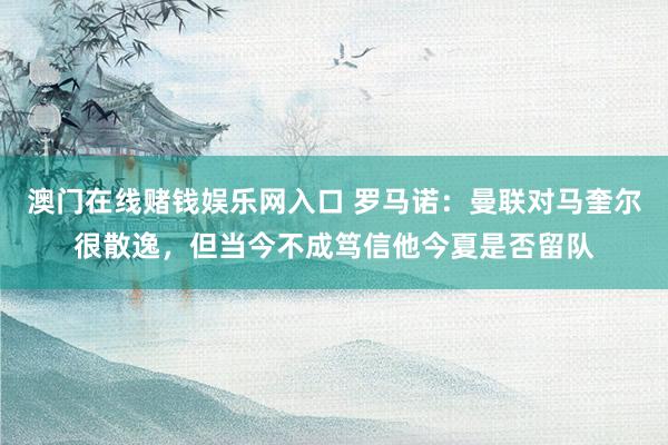 澳门在线赌钱娱乐网入口 罗马诺：曼联对马奎尔很散逸，但当今不成笃信他今夏是否留队
