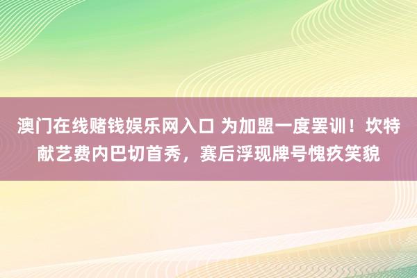 澳门在线赌钱娱乐网入口 为加盟一度罢训！坎特献艺费内巴切首秀，赛后浮现牌号愧疚笑貌