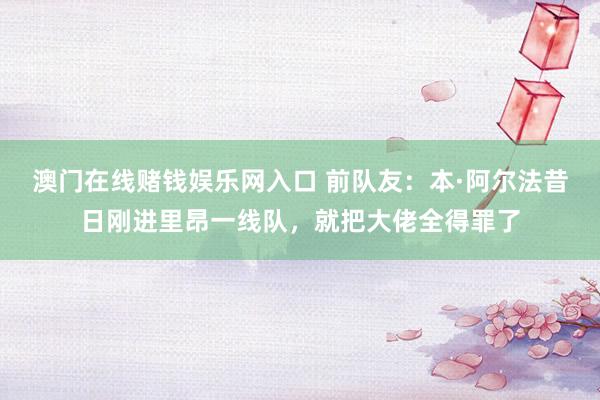 澳门在线赌钱娱乐网入口 前队友：本·阿尔法昔日刚进里昂一线队，就把大佬全得罪了
