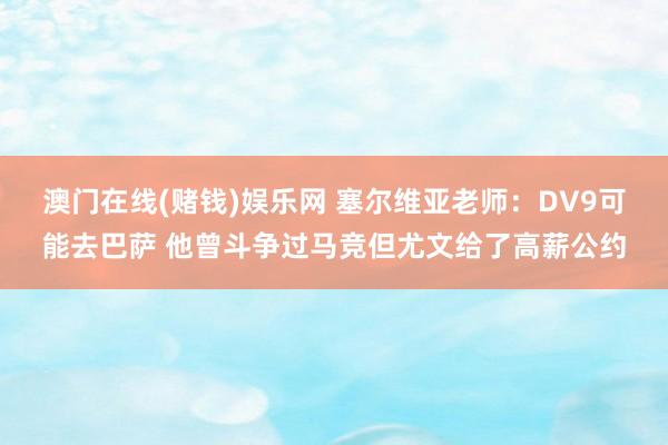 澳门在线(赌钱)娱乐网 塞尔维亚老师：DV9可能去巴萨 他曾斗争过马竞但尤文给了高薪公约