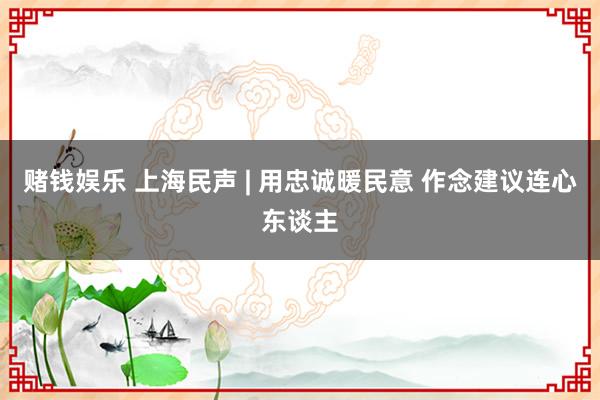 赌钱娱乐 上海民声 | 用忠诚暖民意 作念建议连心东谈主
