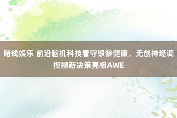 赌钱娱乐 前沿脑机科技看守银龄健康，无创神经调控翻新决策亮相AWE